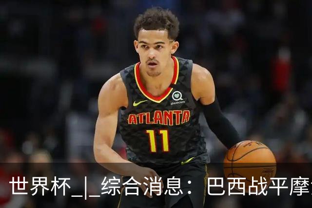 世界杯 | 综合消息：巴西战平摩洛哥 卡塔尔首获积分