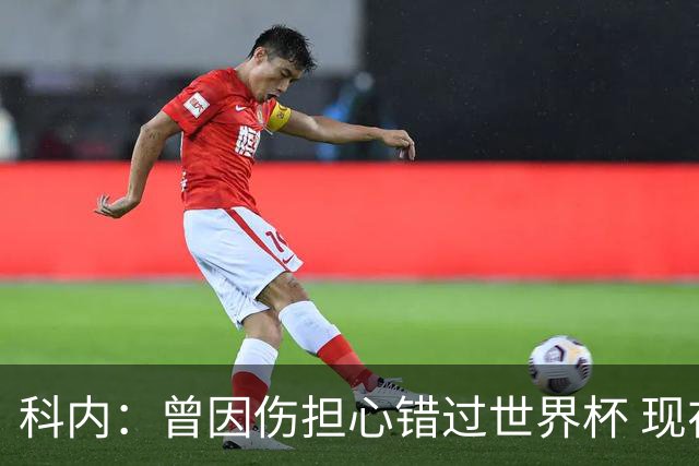 科内：曾因伤担心错过世界杯 现在只想专注世界杯不去想转会