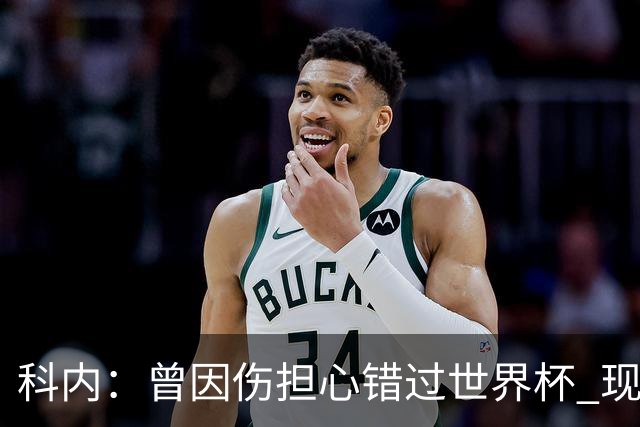 科内：曾因伤担心错过世界杯 现在只想专注世界杯不去想转会